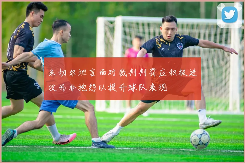 米切尔坦言面对裁判判罚应积极进攻而非抱怨以提升球队表现