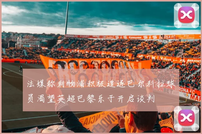 法媒称利物浦积极追逐巴尔科拉球员渴望英超巴黎乐于开启谈判