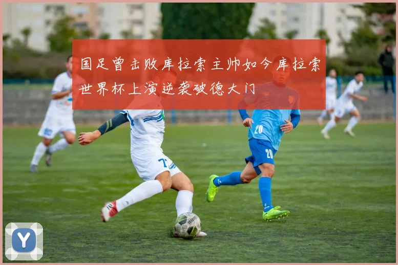 国足曾击败库拉索主帅如今库拉索世界杯上演逆袭破德大门