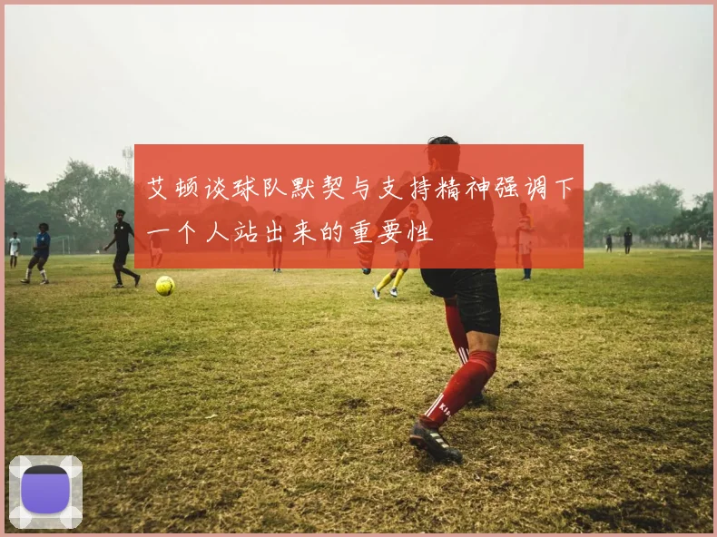 艾顿谈球队默契与支持精神强调下一个人站出来的重要性