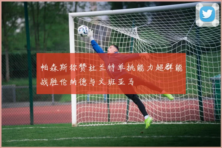 帕森斯称赞杜兰特单挑能力超群能战胜伦纳德与文班亚马