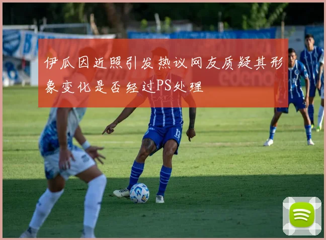 伊瓜因近照引发热议网友质疑其形象变化是否经过PS处理