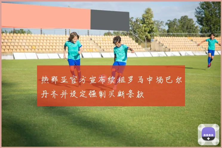 热那亚官方宣布续租罗马中场巴尔丹齐并设定强制买断条款