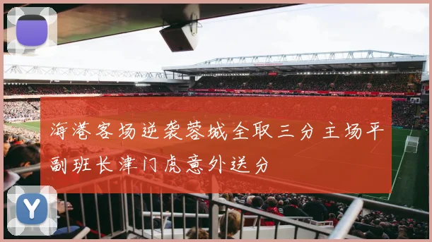 海港客场逆袭蓉城全取三分主场平副班长津门虎意外送分