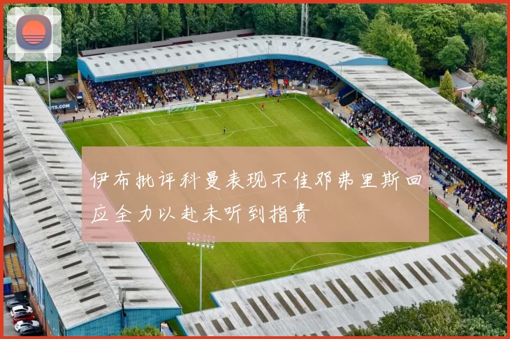 伊布批评科曼表现不佳邓弗里斯回应全力以赴未听到指责