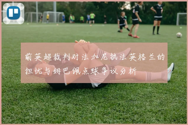 前英超裁判对法加尼执法英格兰的担忧与姆巴佩点球争议分析