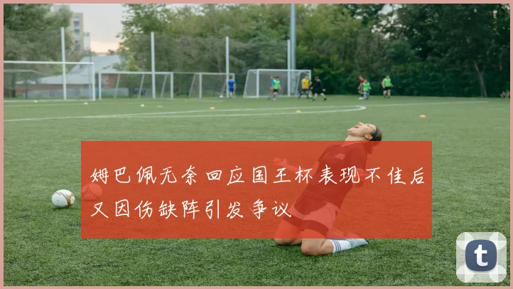 姆巴佩无奈回应国王杯表现不佳后又因伤缺阵引发争议