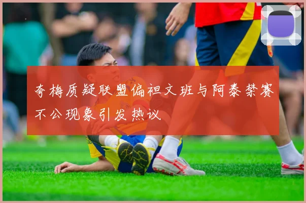 夸梅质疑联盟偏袒文班与阿泰禁赛不公现象引发热议