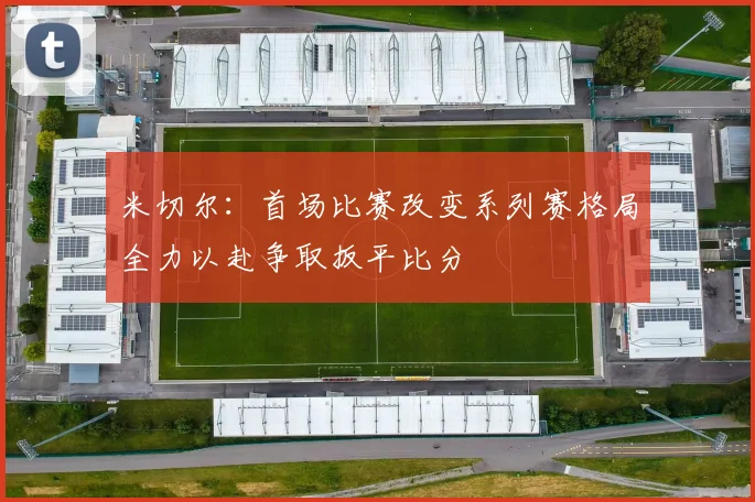 米切尔：首场比赛改变系列赛格局全力以赴争取扳平比分