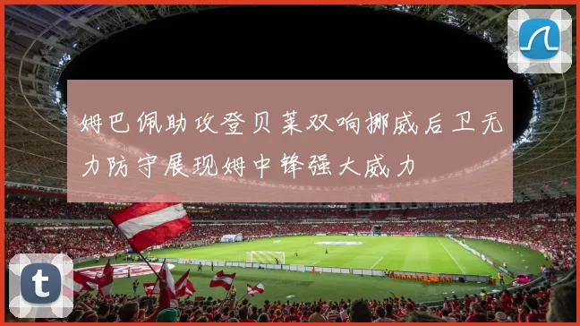 姆巴佩助攻登贝莱双响挪威后卫无力防守展现姆中锋强大威力