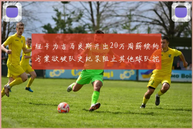 纽卡为吉马良斯开出20万周薪续约方案欲破队史纪录阻止其他球队挖角