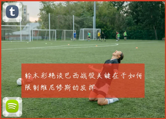 铃木彩艳谈巴西战役关键在于如何限制维尼修斯的发挥