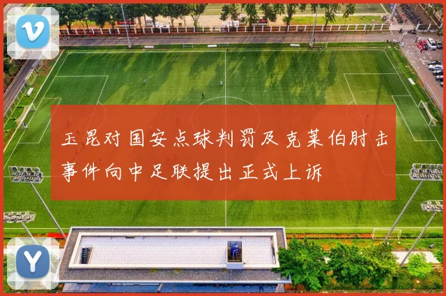 玉昆对国安点球判罚及克莱伯肘击事件向中足联提出正式上诉