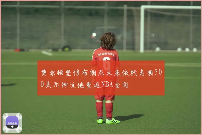 费尔顿坚信布朗尼未来依然光明500美元押注他重返NBA合同
