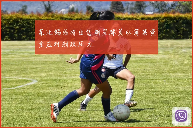 莱比锡或将出售明星球员以筹集资金应对财政压力