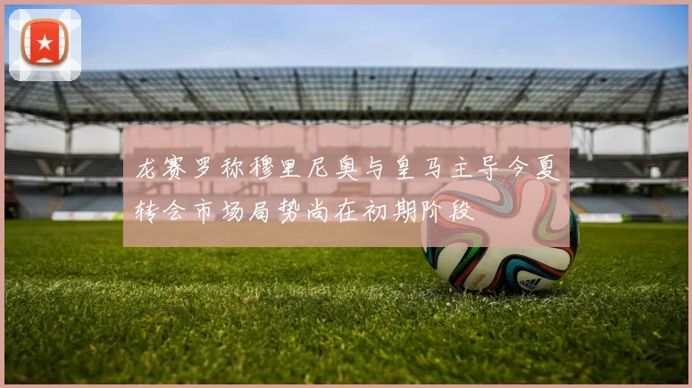 龙赛罗称穆里尼奥与皇马主导今夏转会市场局势尚在初期阶段