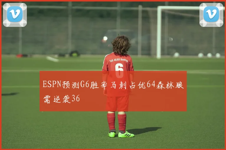 ESPN预测G6胜率马刺占优64森林狼需逆袭36
