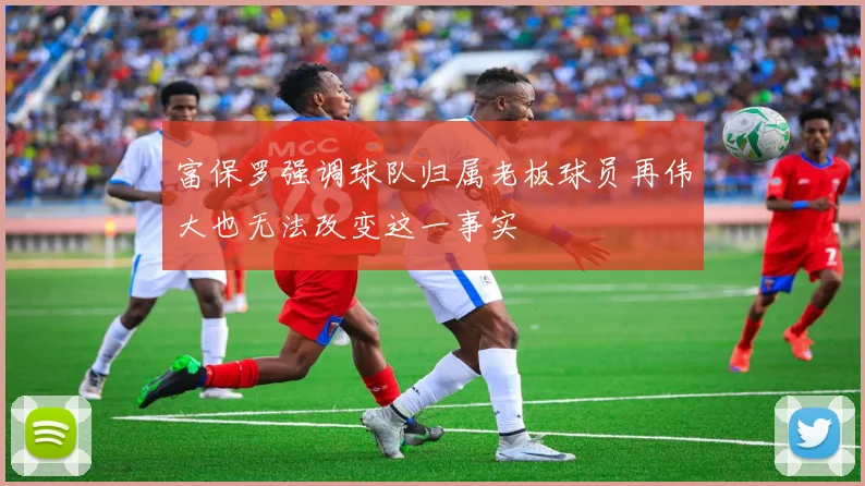 富保罗强调球队归属老板球员再伟大也无法改变这一事实
