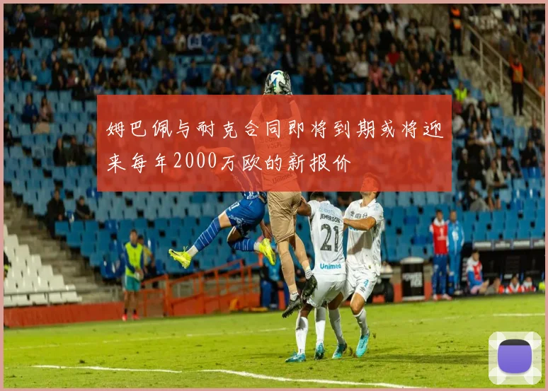 姆巴佩与耐克合同即将到期或将迎来每年2000万欧的新报价