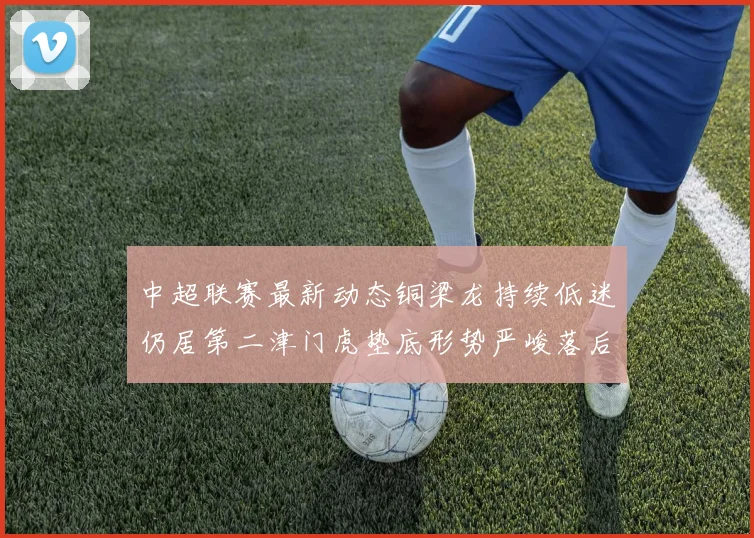 中超联赛最新动态铜梁龙持续低迷仍居第二津门虎垫底形势严峻落后安全区九分