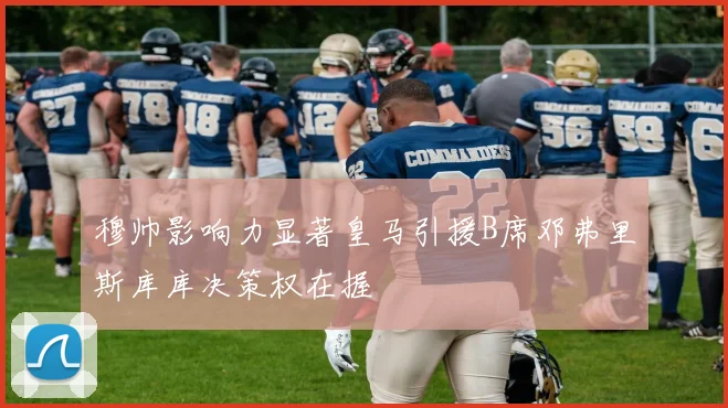 穆帅影响力显著皇马引援B席邓弗里斯库库决策权在握
