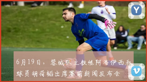 6月19日，蓉城队主教练阿洛伊西和球员胡荷韬出席赛前新闻发布会