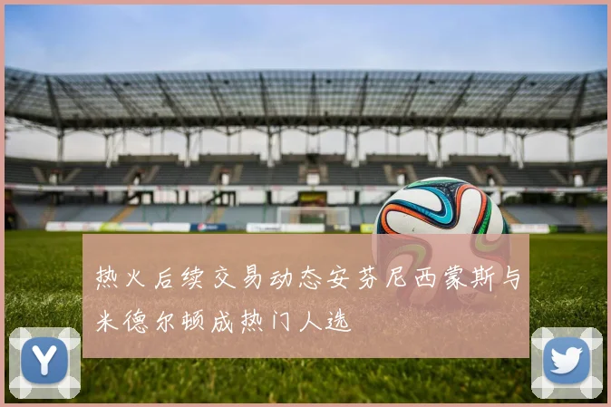 热火后续交易动态安芬尼西蒙斯与米德尔顿成热门人选