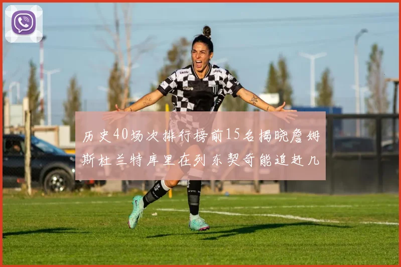 历史40场次排行榜前15名揭晓詹姆斯杜兰特库里在列东契奇能追赶几位传奇球员
