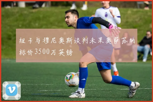 纽卡与穆尼奥斯谈判未果奥萨苏纳标价3500万英镑