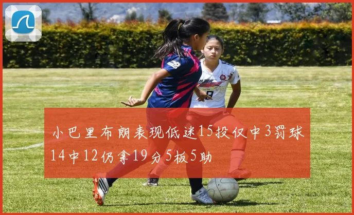 小巴里布朗表现低迷15投仅中3罚球14中12仍拿19分5板5助