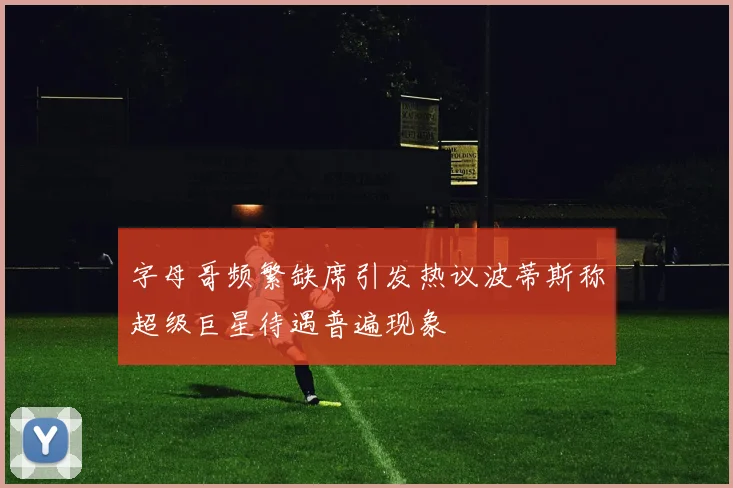字母哥频繁缺席引发热议波蒂斯称超级巨星待遇普遍现象
